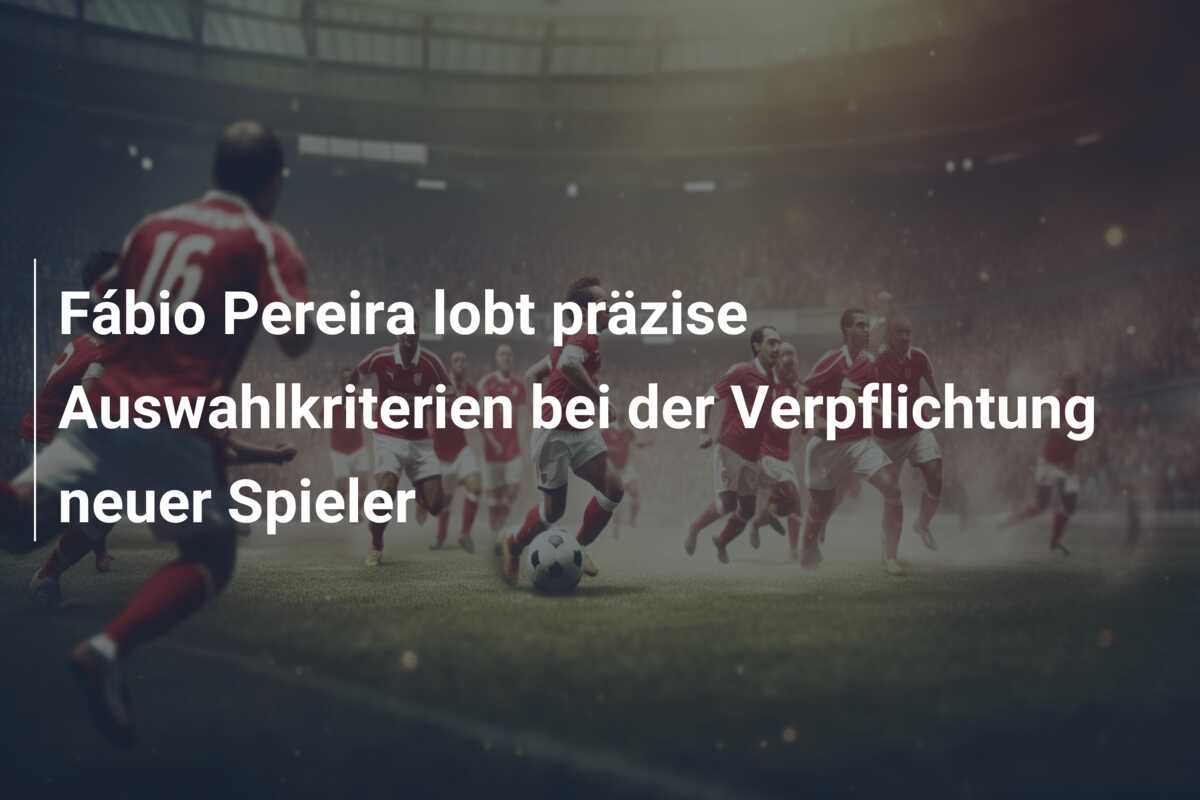 Fábio Pereira lobt präzise Auswahlkriterien bei der Verpflichtung neuer Spieler