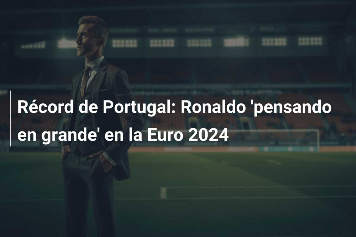 Récord de Portugal: Ronaldo ‘pensando en grande’ en la Euro 2024