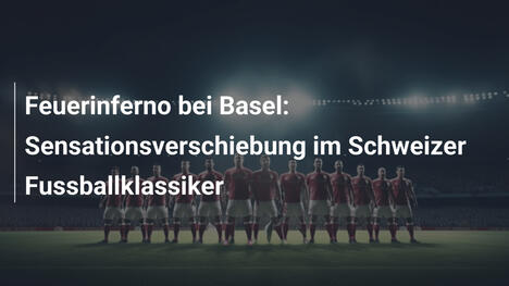 Feuerinferno bei Basel: Sensationsverschiebung im Schweizer Fussballklassiker