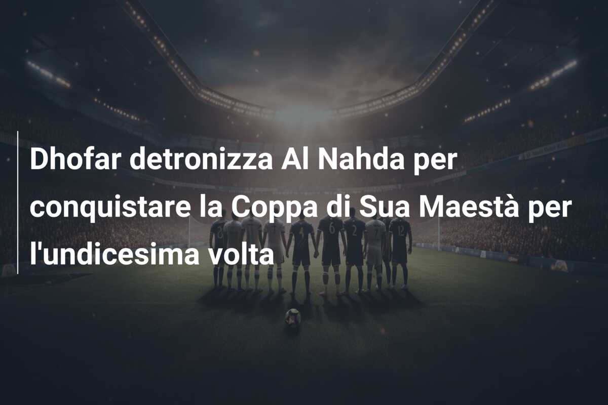 Dhofar detronizza Al Nahda per conquistare la Coppa di Sua Maestà per l’undicesima volta