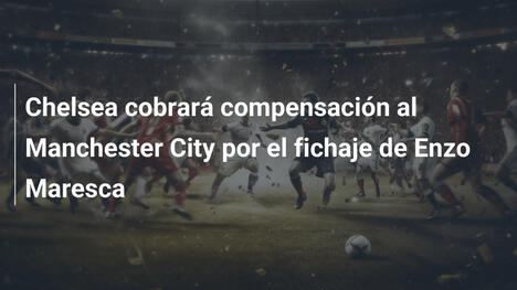Chelsea cobrará compensación al Manchester City por el fichaje de Enzo Maresca
