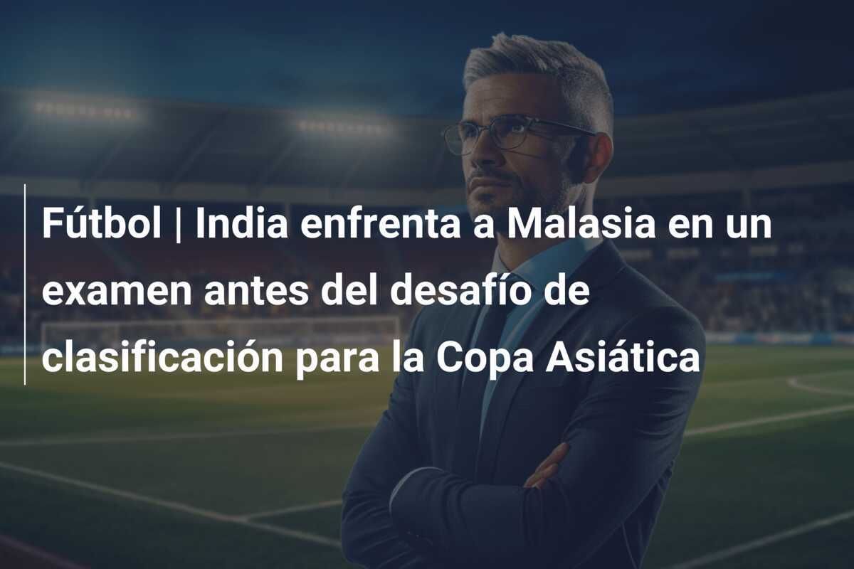 Fútbol | India enfrenta a Malasia en un examen antes del desafío de clasificación para la Copa Asiática