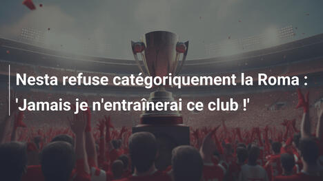 Nesta refuse catégoriquement la Roma : 'Jamais je n'entraînerai ce club !'