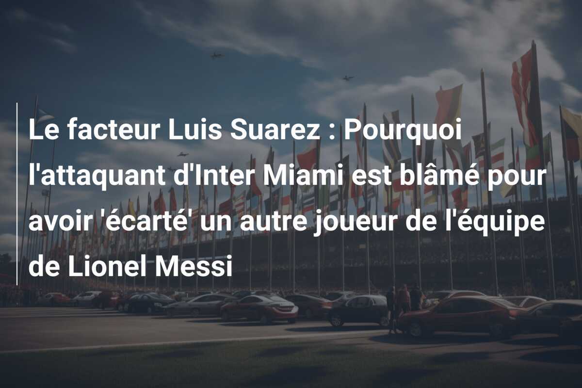 Le facteur Luis Suarez : Pourquoi l'attaquant d'Inter Miami est blâmé pour avoir 'écarté' un autre joueur de l'équipe de Lionel Messi