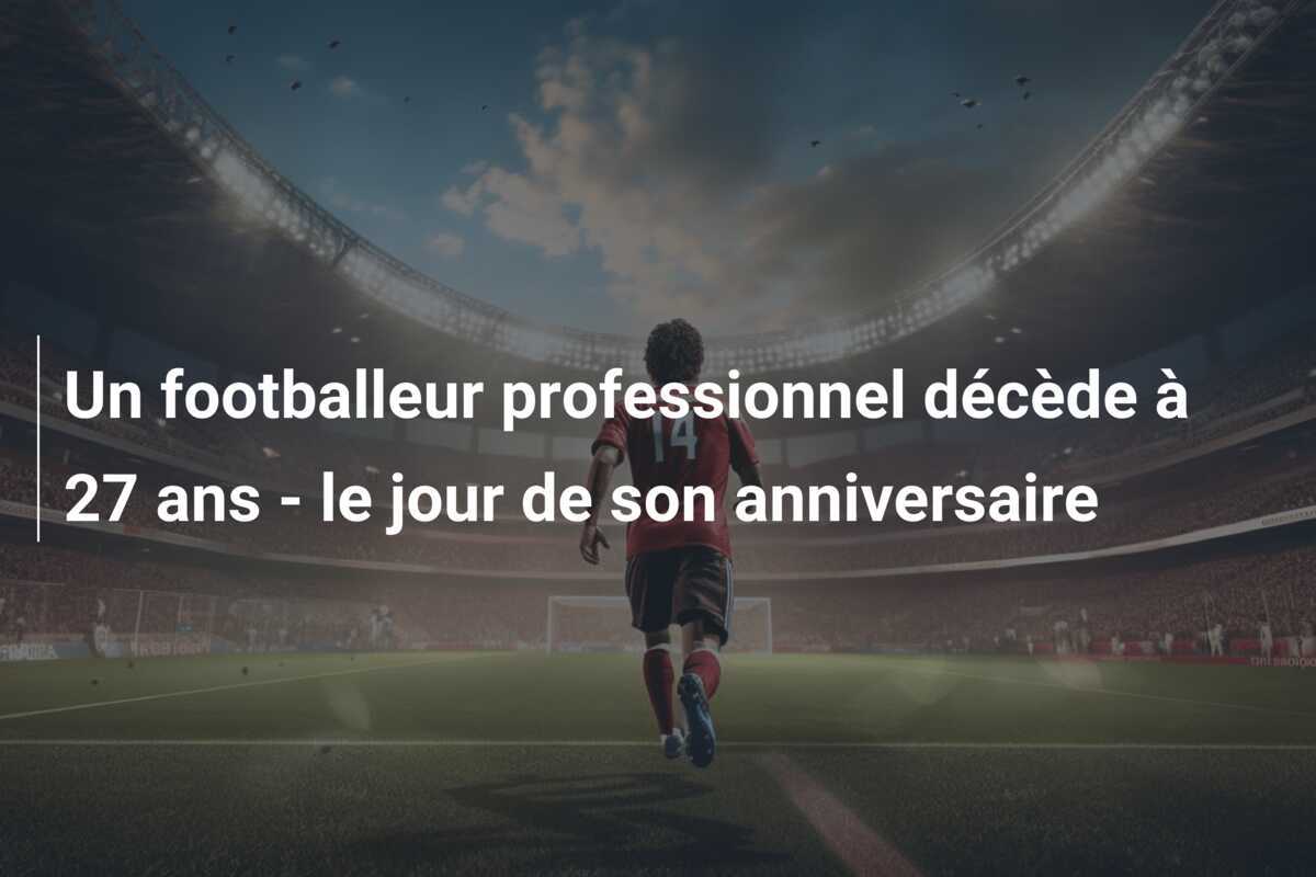 Un footballeur professionnel décède à 27 ans - le jour de son anniversaire