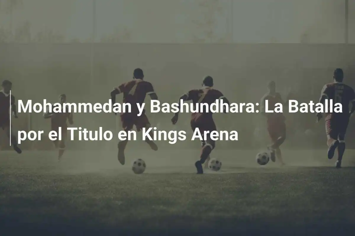 Mohammedan y Bashundhara: La Batalla por el Titulo en Kings Arena