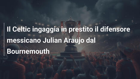 Il Celtic ingaggia in prestito il difensore messicano Julian Araujo dal Bournemouth