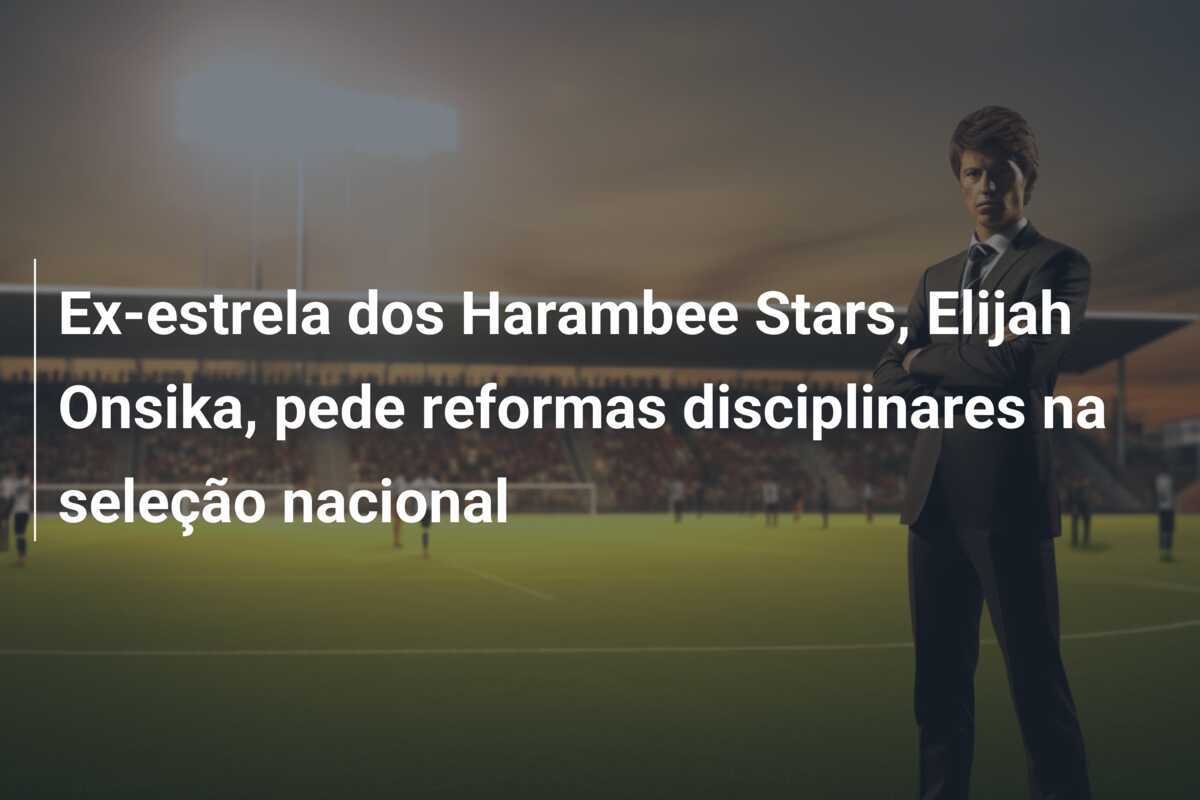Ex-estrela dos Harambee Stars, Elijah Onsika, pede reformas disciplinares na seleção nacional