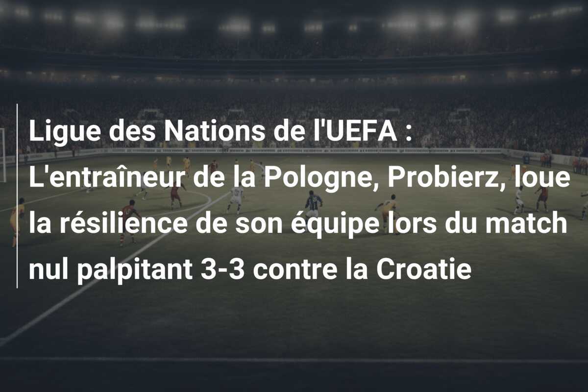 Ligue des Nations de l'UEFA : L'entraîneur de la Pologne, Probierz, loue la résilience de son équipe lors du match nul palpitant 3-3 contre la Croatie