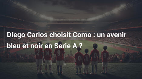 Diego Carlos choisit Como : un avenir bleu et noir en Serie A ?