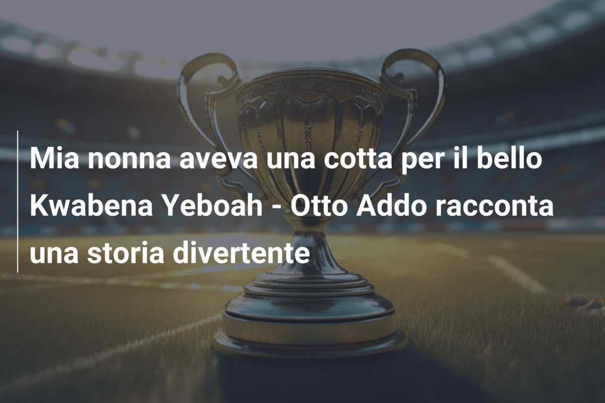 Mia nonna aveva una cotta per il bello Kwabena Yeboah - Otto Addo racconta una storia divertente