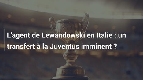 L'agent de Lewandowski en Italie : un transfert à la Juventus imminent ?