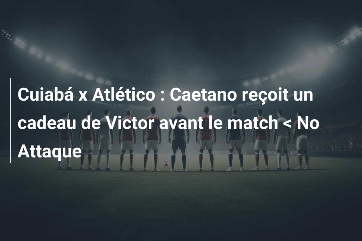 Cuiabá x Atlético : Caetano reçoit un cadeau de Victor avant le match < No Attaque