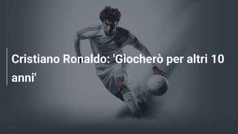Cristiano Ronaldo: 'Giocherò per altri 10 anni'