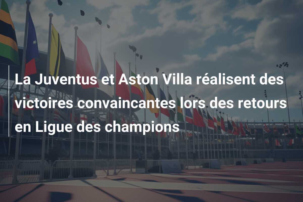 La Juventus et Aston Villa réalisent des victoires convaincantes lors des retours en Ligue des champions
