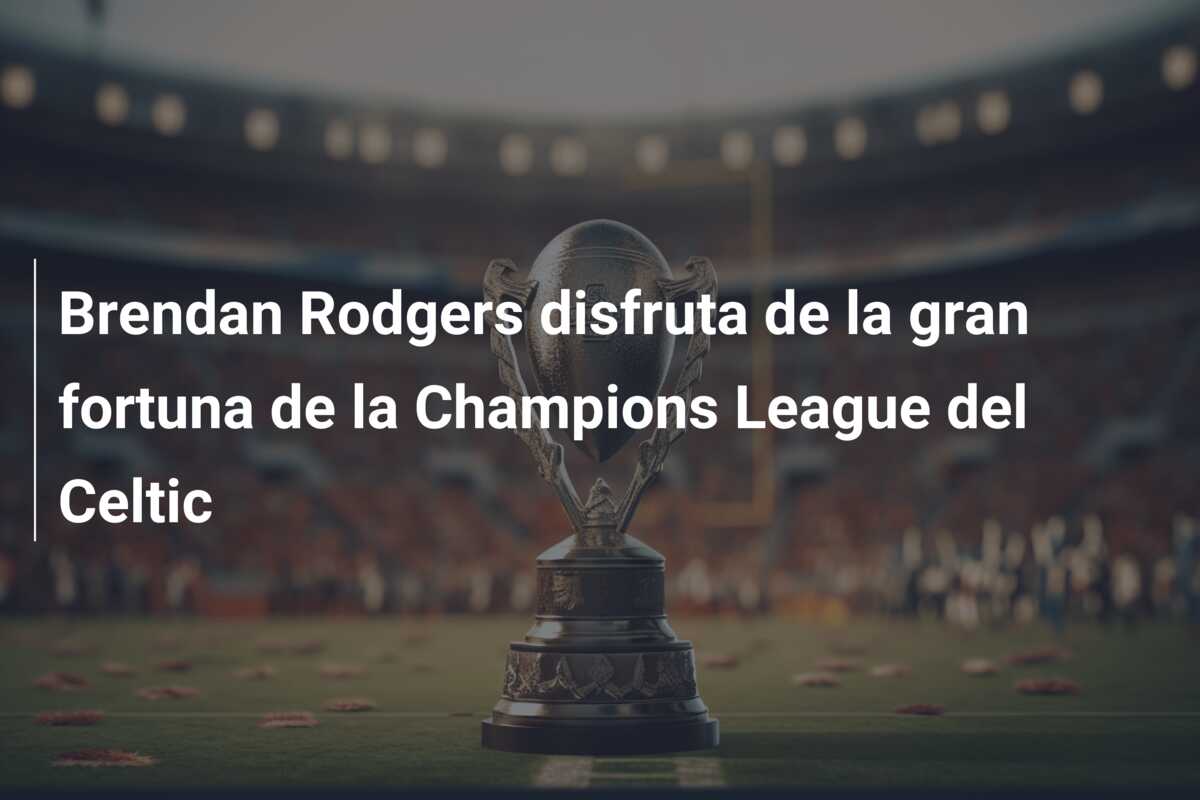 Brendan Rodgers disfruta de la gran fortuna de la Champions League del Celtic