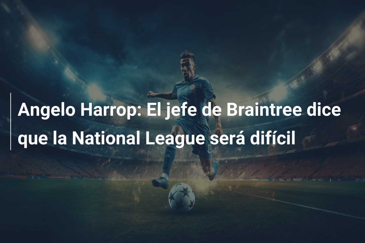Angelo Harrop: El jefe de Braintree dice que la National League será difícil