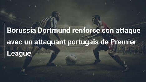 Borussia Dortmund renforce son attaque avec un attaquant portugais de Premier League