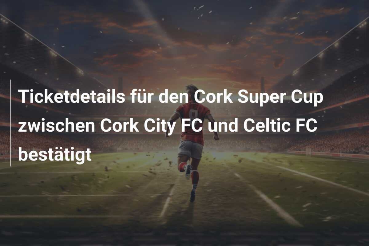 Ticketdetails für den Cork Super Cup zwischen Cork City FC und Celtic FC bestätigt