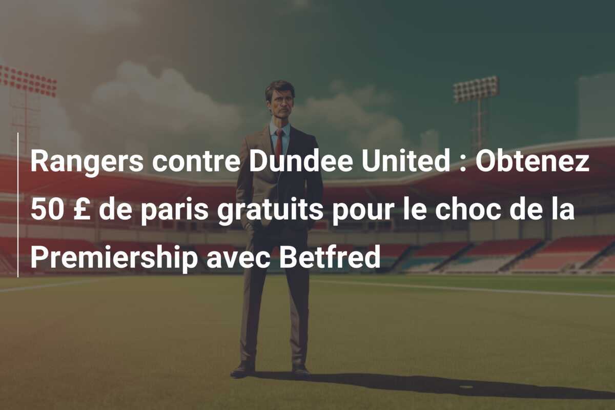 Rangers contre Dundee United : Obtenez 50 £ de paris gratuits pour le choc de la Premiership avec Betfred