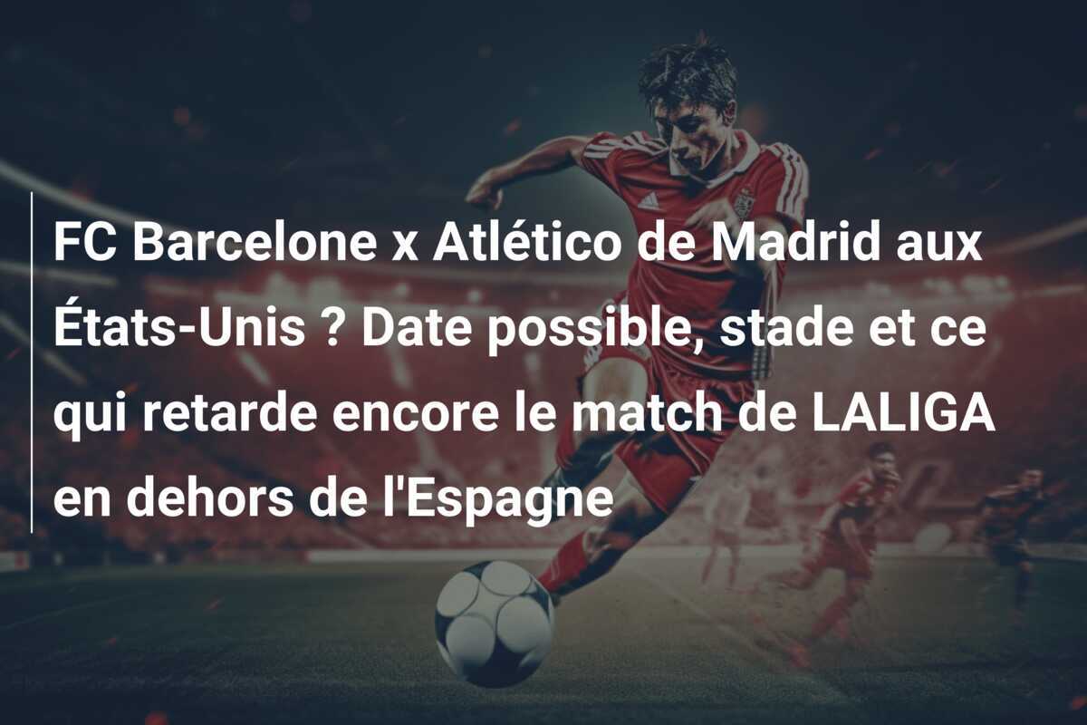 FC Barcelone x Atlético de Madrid aux États-Unis ? Date possible, stade et ce qui retarde encore le match de LALIGA en dehors de l'Espagne