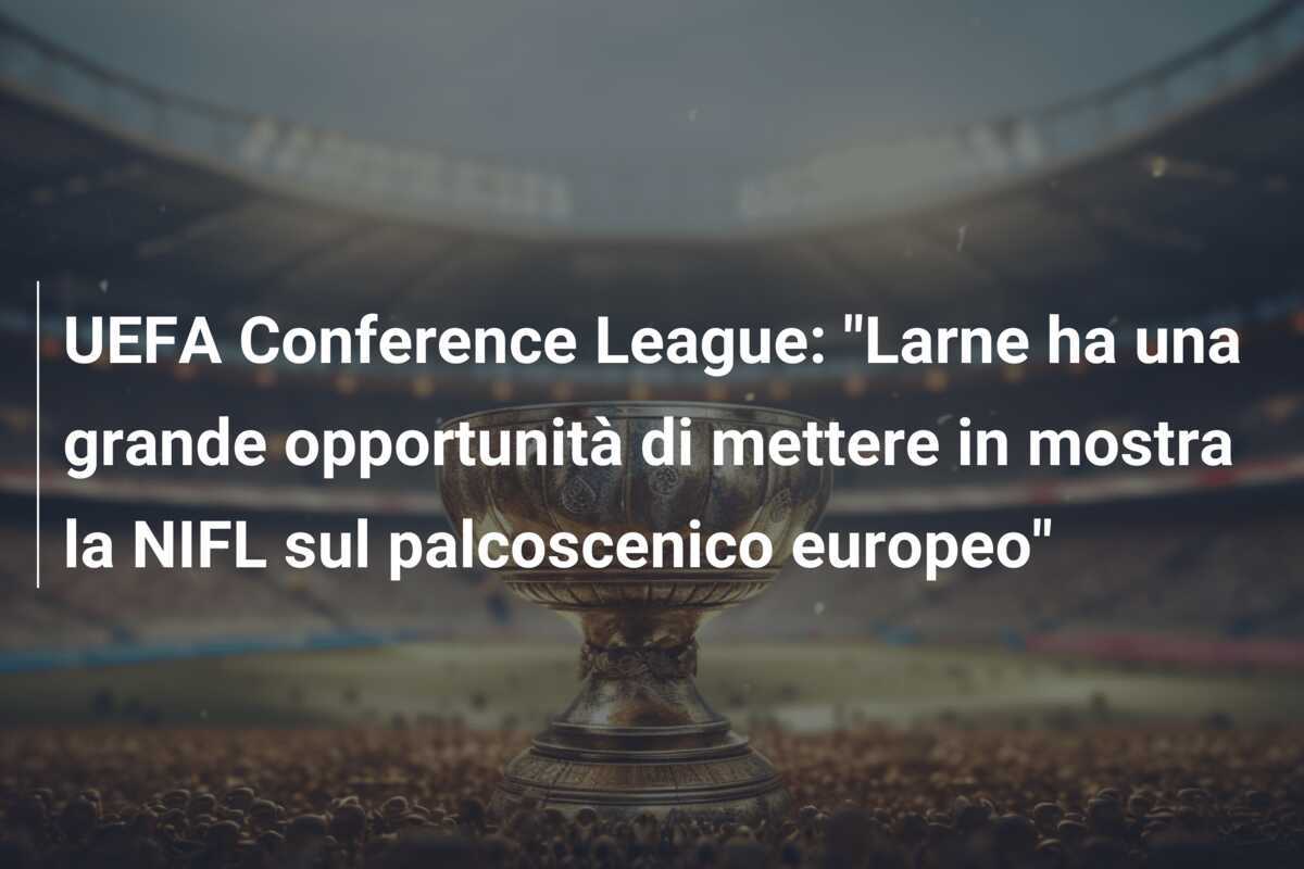 UEFA Conference League: “Larne ha una grande opportunità di mettere in mostra la NIFL sul palcoscenico europeo”