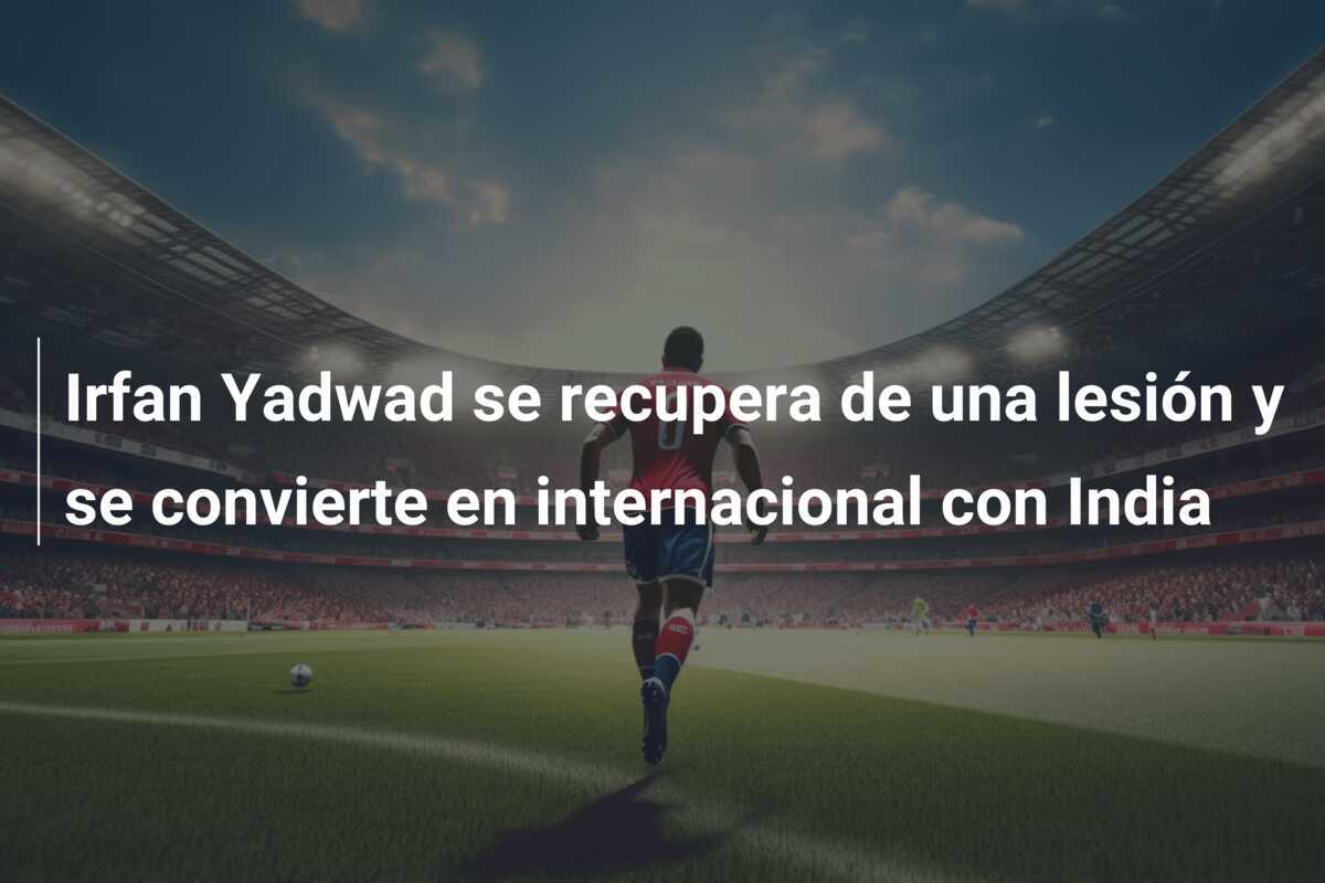 Irfan Yadwad se recupera de una lesión y se convierte en internacional con India