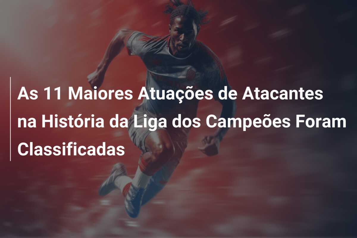 As 11 Maiores Atuações de Atacantes na História da Liga dos Campeões Foram Classificadas