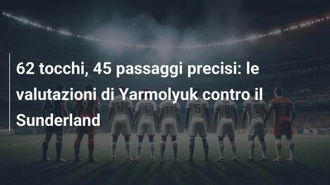 62 tocchi, 45 passaggi precisi: le valutazioni di Yarmolyuk contro il Sunderland