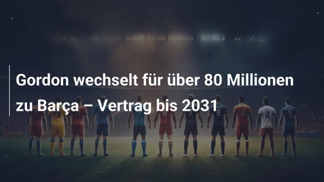 Gordon wechselt für über 80 Millionen zu Barça – Vertrag bis 2031