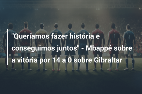 “Queríamos fazer história e conseguimos juntos” – Mbappé sobre a vitória por 14 a 0 sobre Gibraltar