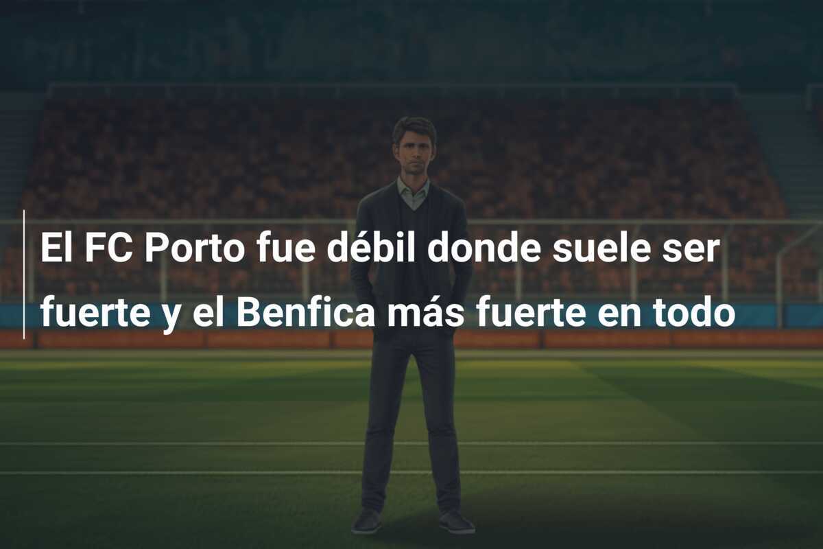 El FC Porto fue débil donde suele ser fuerte y el Benfica más fuerte en todo