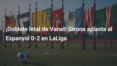 ¡Doblete letal de Vanat! Girona aplasta al Espanyol 0-2 en LaLiga