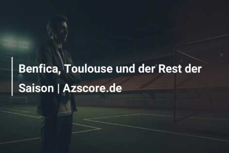 Benfica, Toulouse und der Rest der Saison | Azscore.de