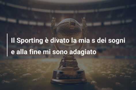 Il Sporting è divato la mia s dei sogni e alla fine mi sono adagiato