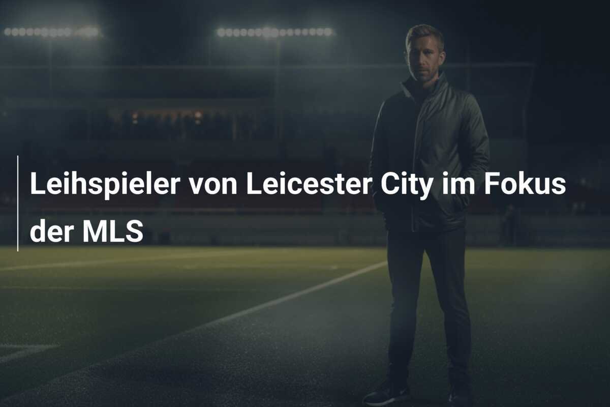 Leihspieler von Leicester City im Fokus der MLS
