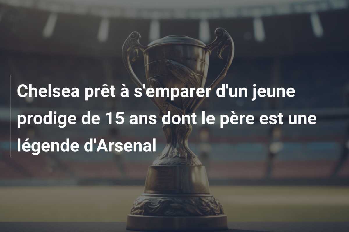 Chelsea prêt à s'emparer d'un jeune prodige de 15 ans dont le père est une légende d'Arsenal