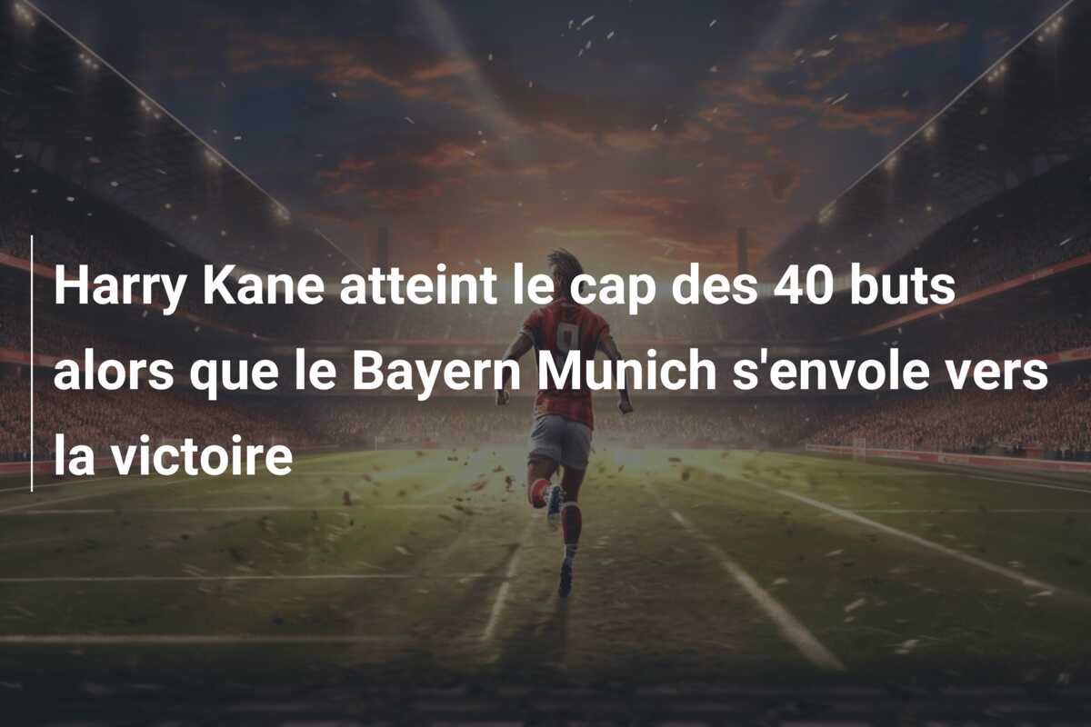 Harry Kane atteint le cap des 40 buts alors que le Bayern Munich s’envole vers la victoire