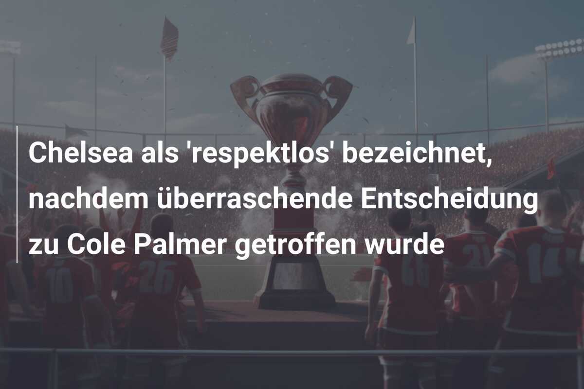 Chelsea als 'respektlos' bezeichnet, nachdem überraschende Entscheidung zu Cole Palmer getroffen wurde