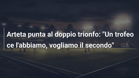 Arteta punta al doppio trionfo: "Un trofeo ce l'abbiamo, vogliamo il secondo"