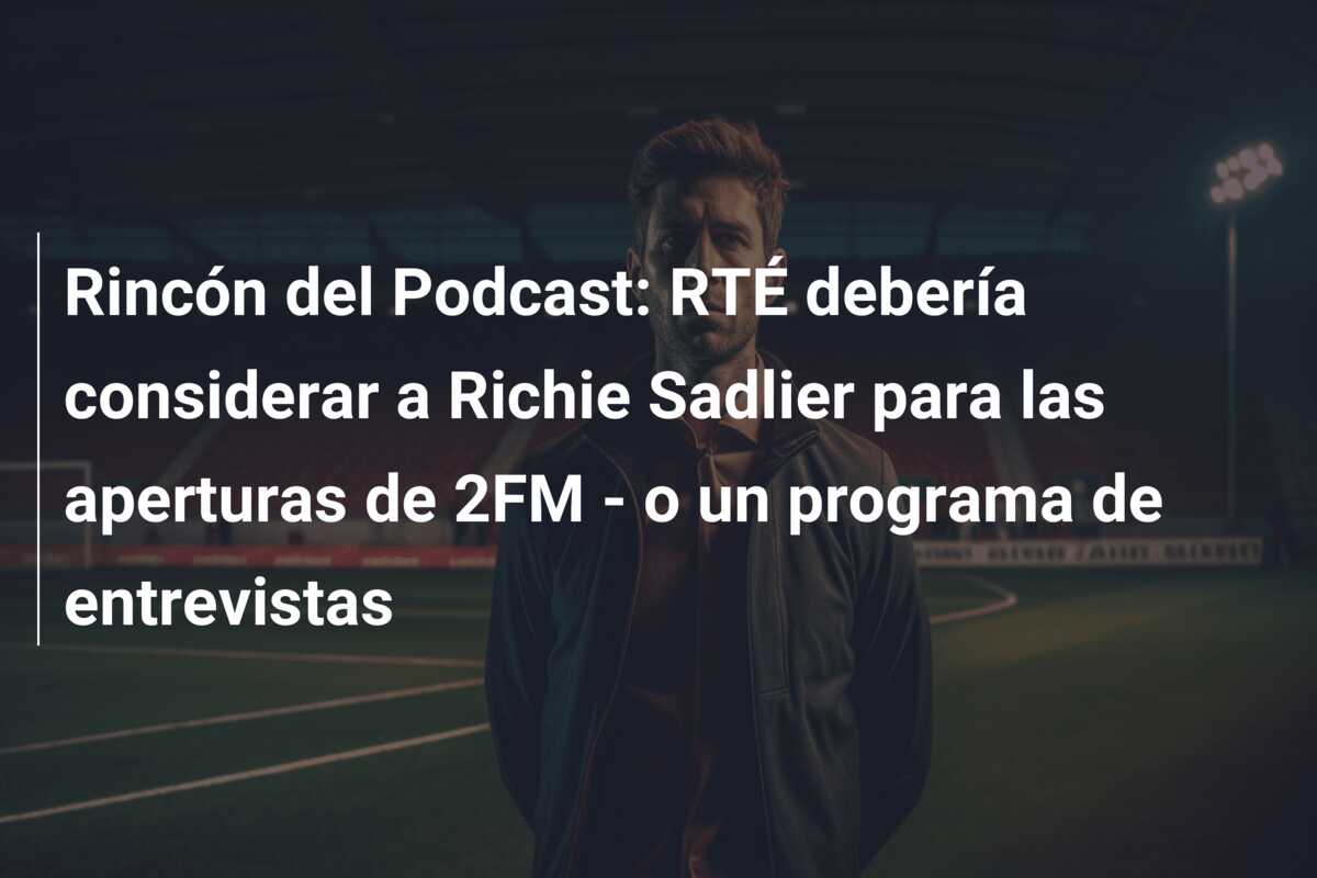 Rincón del Podcast: RTÉ debería considerar a Richie Sadlier para las aperturas de 2FM – o un programa de entrevistas
