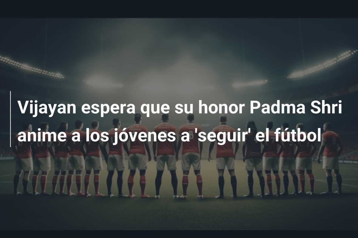 Vijayan espera que su honor Padma Shri anime a los jóvenes a 'seguir' el fútbol