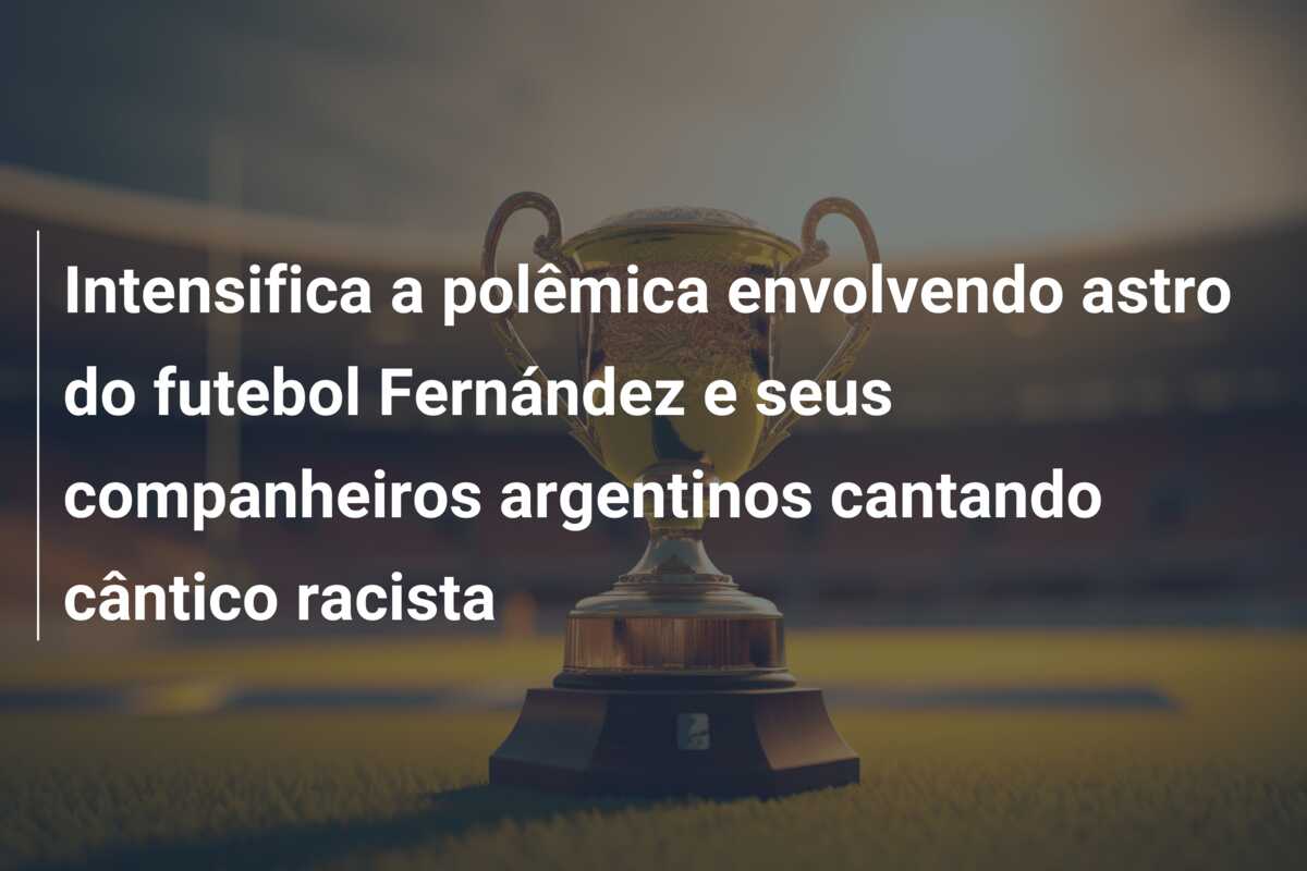 Intensifica a polêmica envolvendo astro do futebol Fernández e seus companheiros argentinos cantando cântico racista