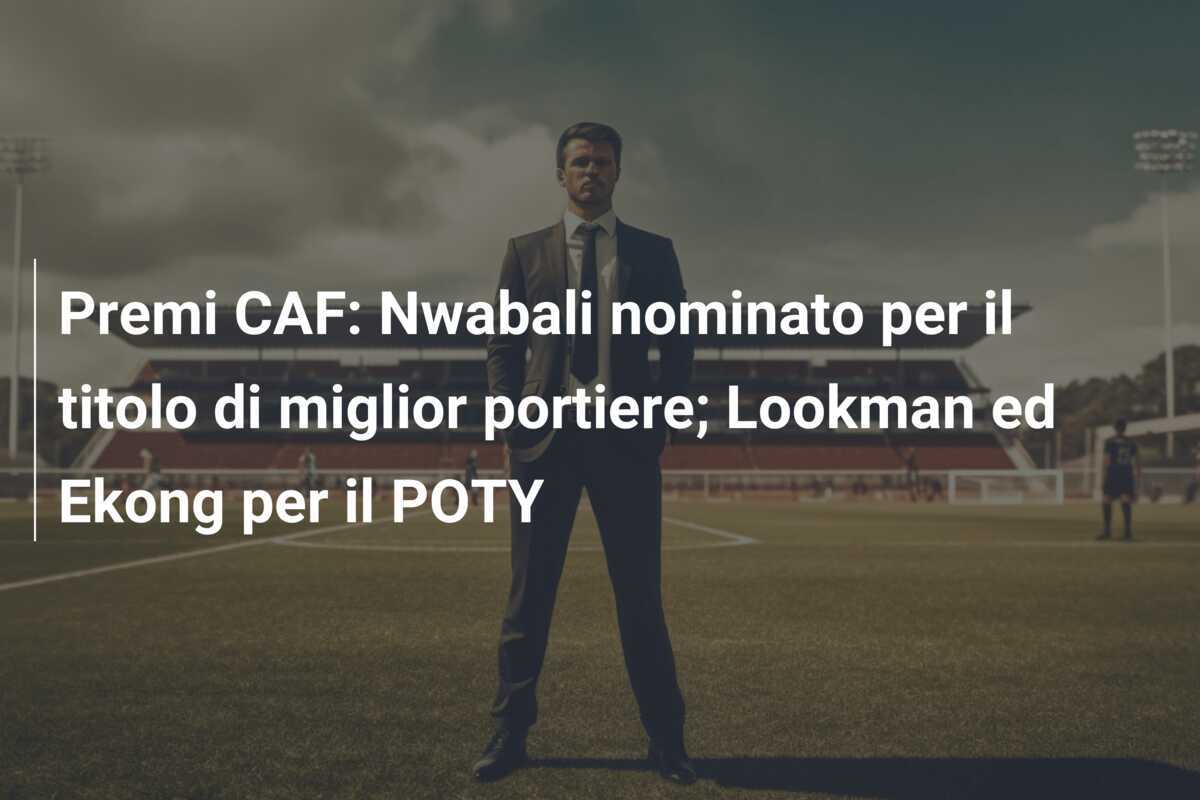Premi CAF: Nwabali nominato per il titolo di miglior portiere; Lookman ed Ekong per il POTY