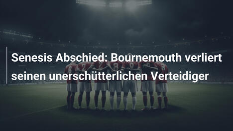 Senesis Abschied: Bournemouth verliert seinen unerschütterlichen Verteidiger