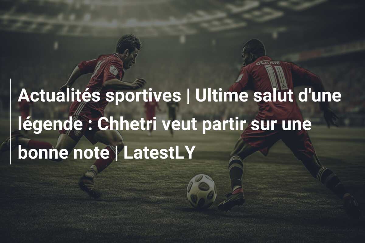 Actualités sportives | Ultime salut d’une légende : Chhetri veut partir sur une bonne note | LatestLY