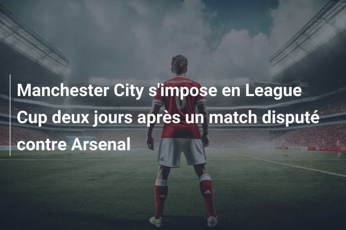 Manchester City s'impose en League Cup deux jours après un match disputé contre Arsenal