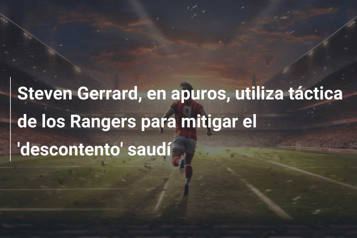 Steven Gerrard, en apuros, utiliza táctica de los Rangers para mitigar el 'descontento' saudí