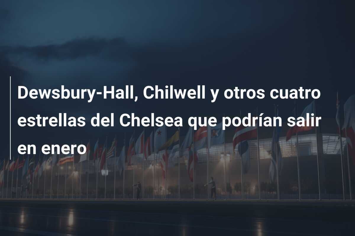 Dewsbury-Hall, Chilwell y otros cuatro estrellas del Chelsea que podrían salir en enero