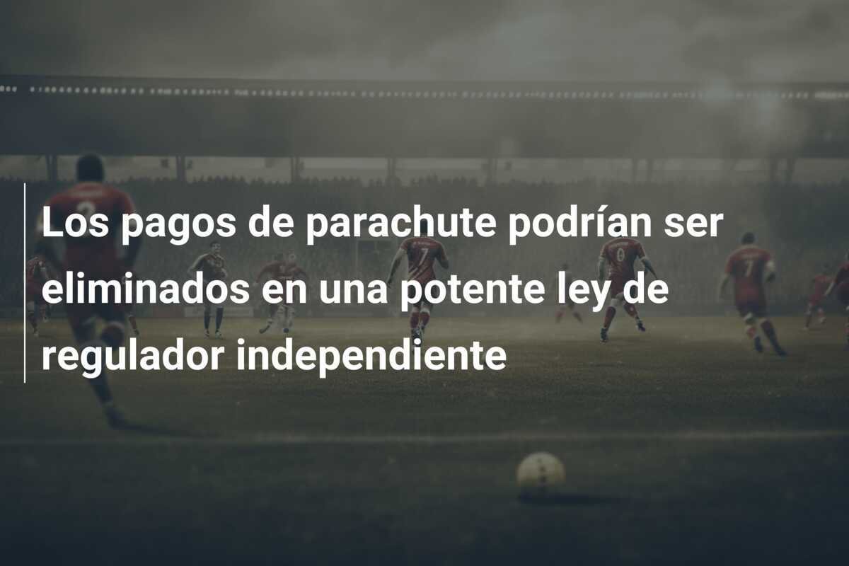 Los pagos de parachute podrían ser eliminados en una potente ley de regulador independiente